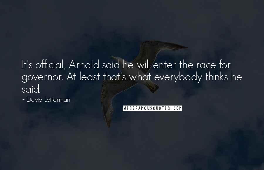 David Letterman Quotes: It's official, Arnold said he will enter the race for governor. At least that's what everybody thinks he said.