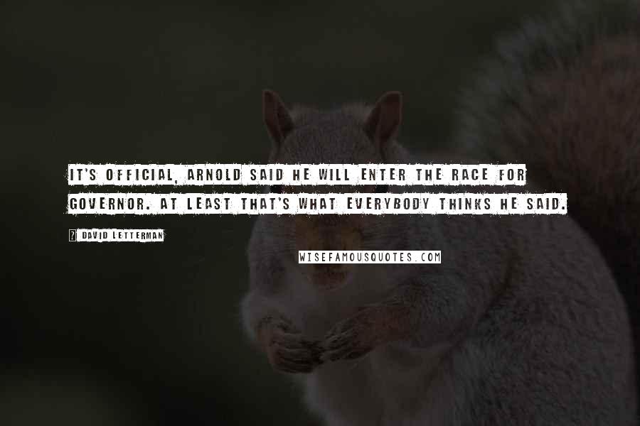 David Letterman Quotes: It's official, Arnold said he will enter the race for governor. At least that's what everybody thinks he said.