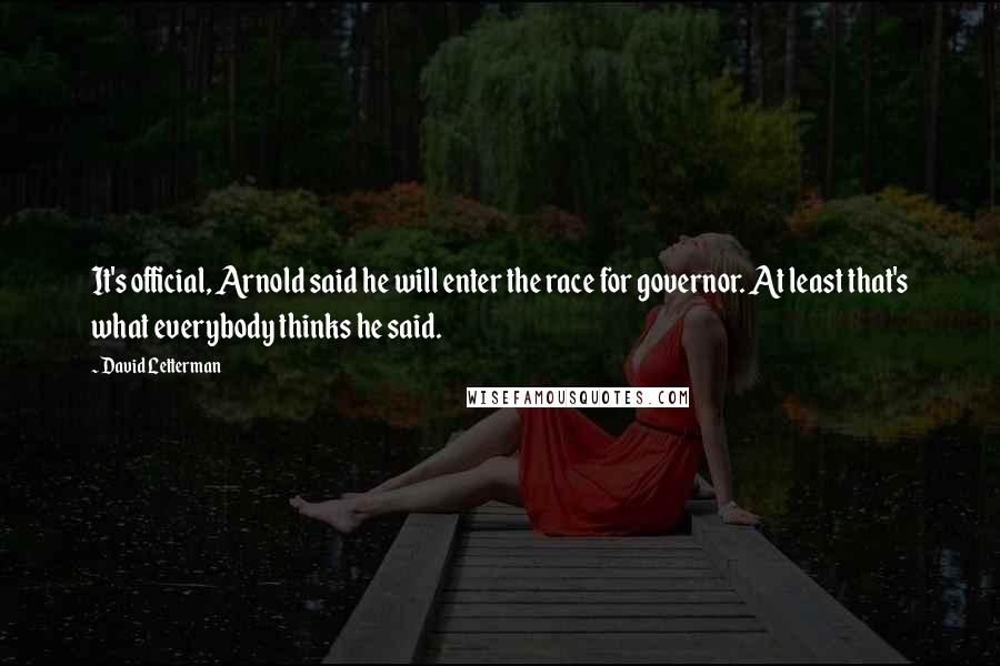 David Letterman Quotes: It's official, Arnold said he will enter the race for governor. At least that's what everybody thinks he said.