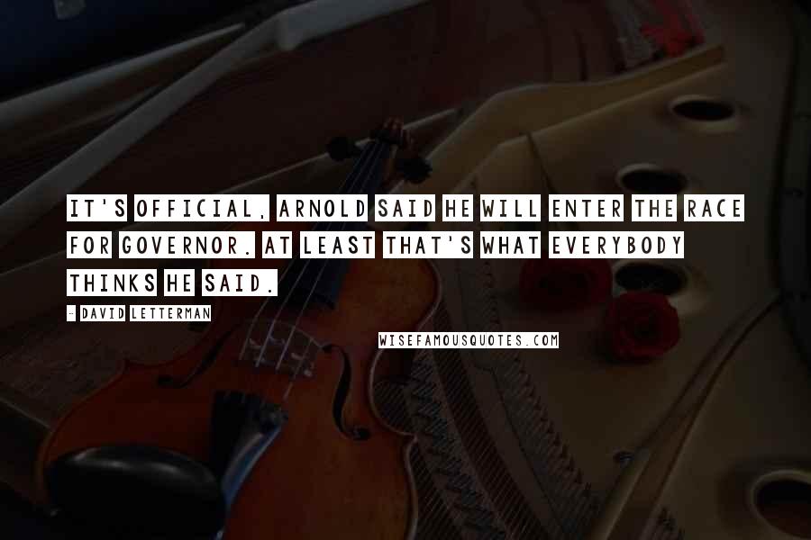 David Letterman Quotes: It's official, Arnold said he will enter the race for governor. At least that's what everybody thinks he said.