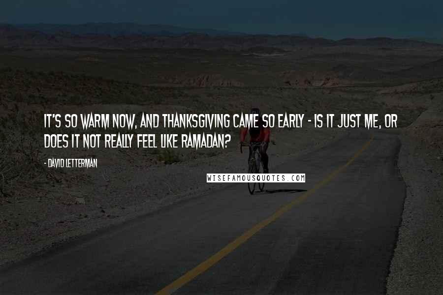 David Letterman Quotes: It's so warm now, and Thanksgiving came so early - is it just me, or does it not really feel like Ramadan?