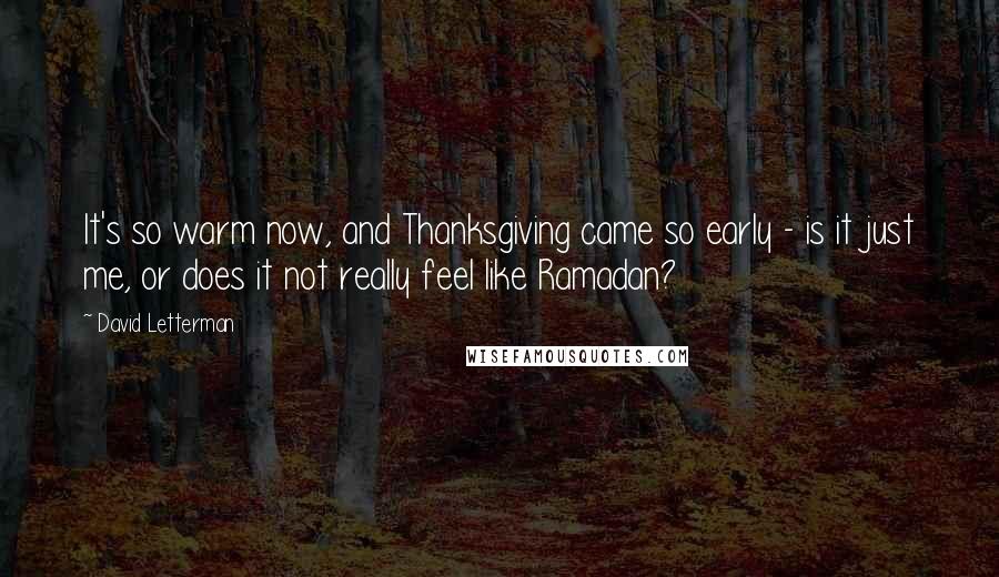 David Letterman Quotes: It's so warm now, and Thanksgiving came so early - is it just me, or does it not really feel like Ramadan?