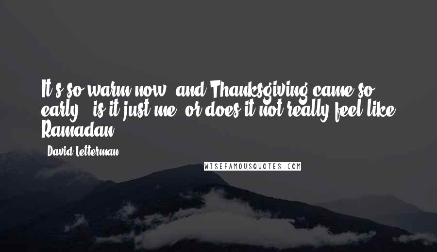 David Letterman Quotes: It's so warm now, and Thanksgiving came so early - is it just me, or does it not really feel like Ramadan?