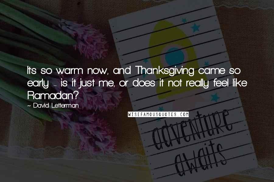 David Letterman Quotes: It's so warm now, and Thanksgiving came so early - is it just me, or does it not really feel like Ramadan?