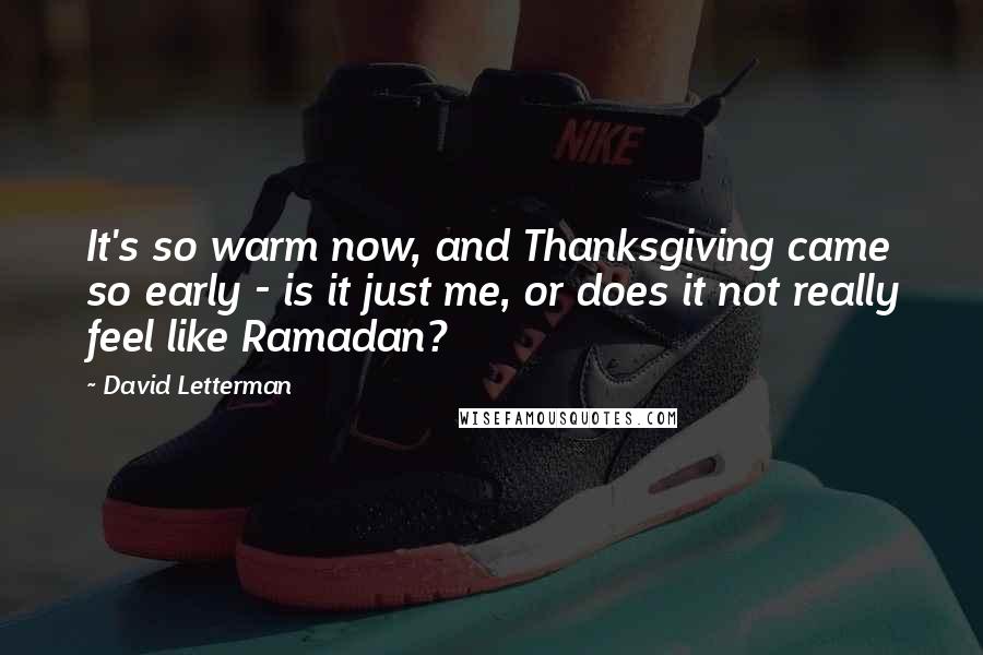 David Letterman Quotes: It's so warm now, and Thanksgiving came so early - is it just me, or does it not really feel like Ramadan?