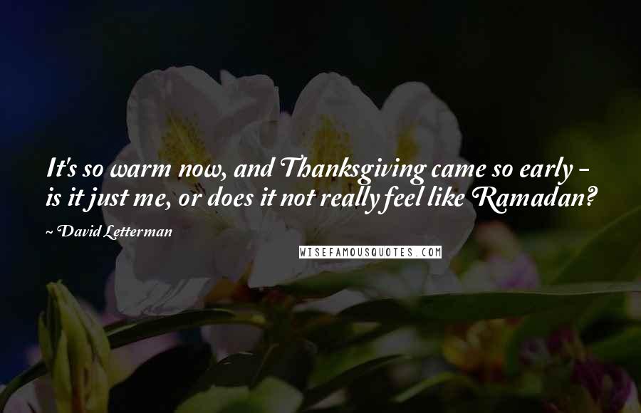 David Letterman Quotes: It's so warm now, and Thanksgiving came so early - is it just me, or does it not really feel like Ramadan?