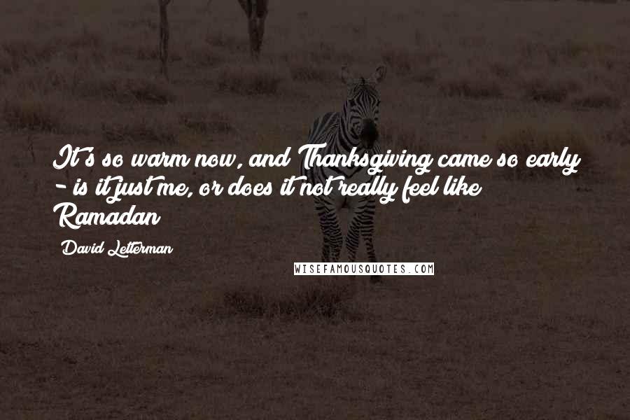 David Letterman Quotes: It's so warm now, and Thanksgiving came so early - is it just me, or does it not really feel like Ramadan?