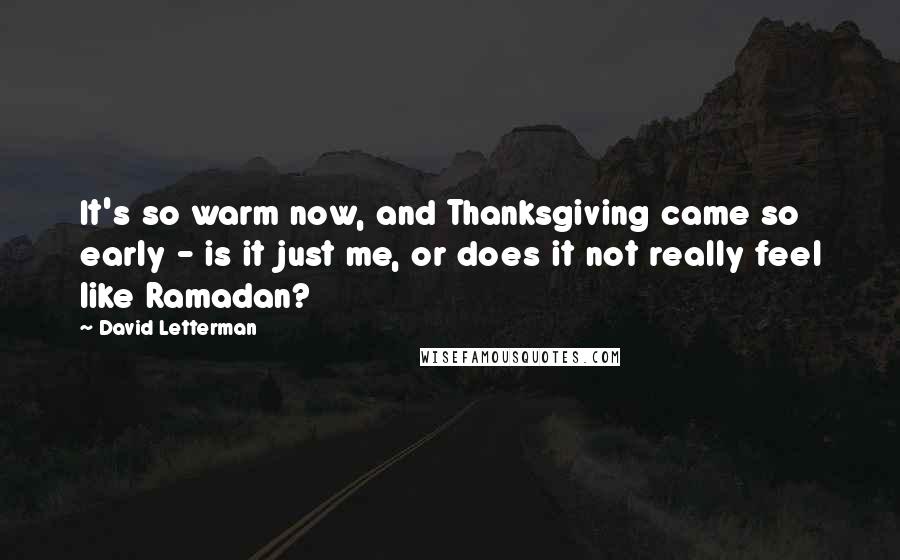 David Letterman Quotes: It's so warm now, and Thanksgiving came so early - is it just me, or does it not really feel like Ramadan?