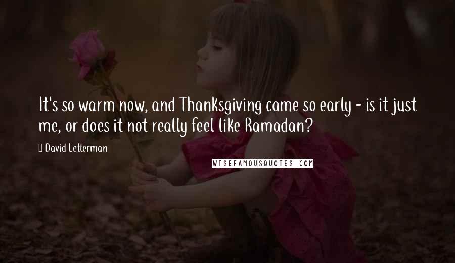 David Letterman Quotes: It's so warm now, and Thanksgiving came so early - is it just me, or does it not really feel like Ramadan?
