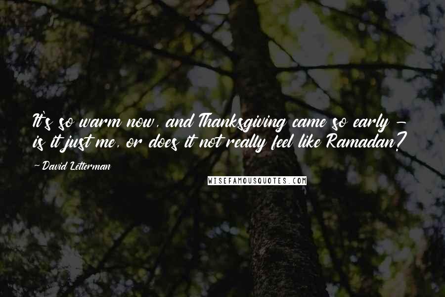 David Letterman Quotes: It's so warm now, and Thanksgiving came so early - is it just me, or does it not really feel like Ramadan?