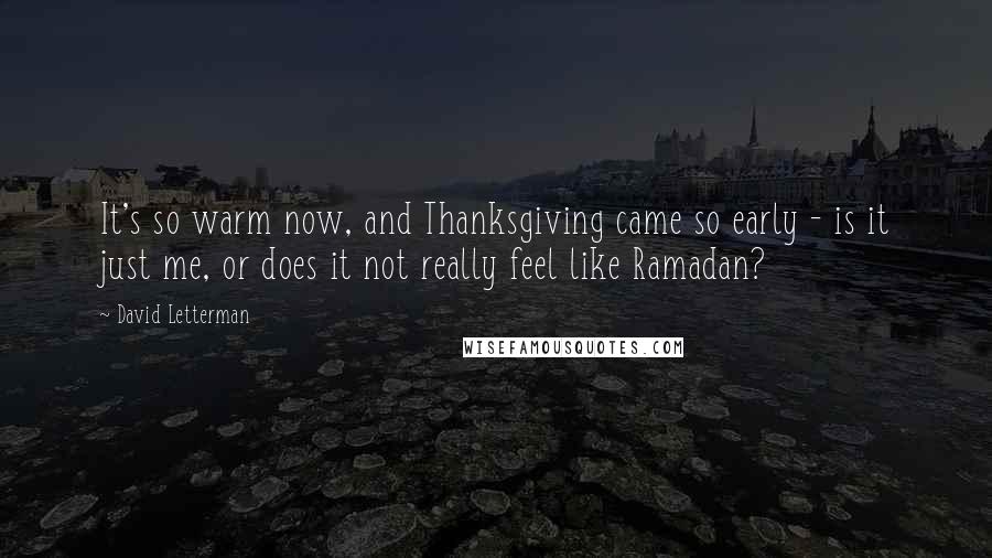 David Letterman Quotes: It's so warm now, and Thanksgiving came so early - is it just me, or does it not really feel like Ramadan?