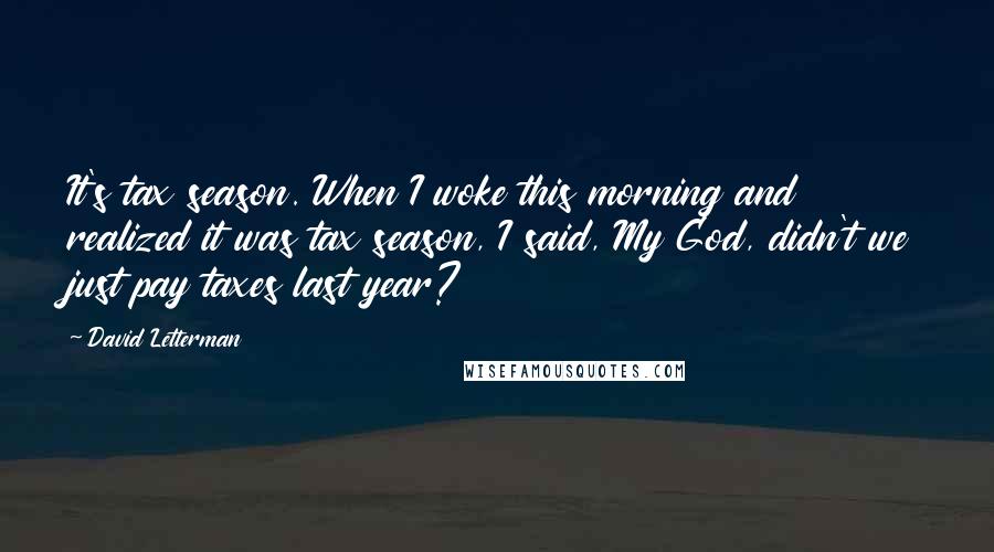 David Letterman Quotes: It's tax season. When I woke this morning and realized it was tax season, I said, My God, didn't we just pay taxes last year?