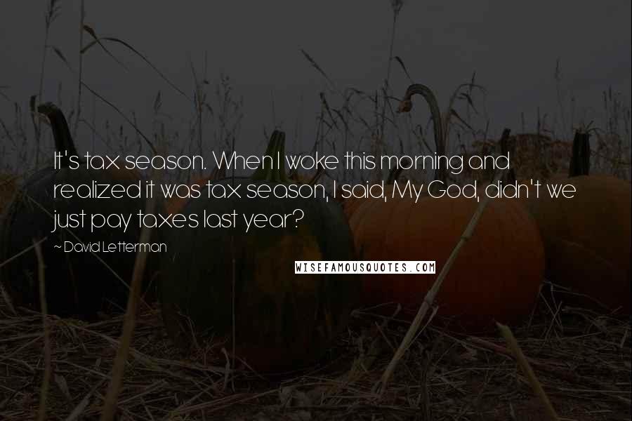 David Letterman Quotes: It's tax season. When I woke this morning and realized it was tax season, I said, My God, didn't we just pay taxes last year?