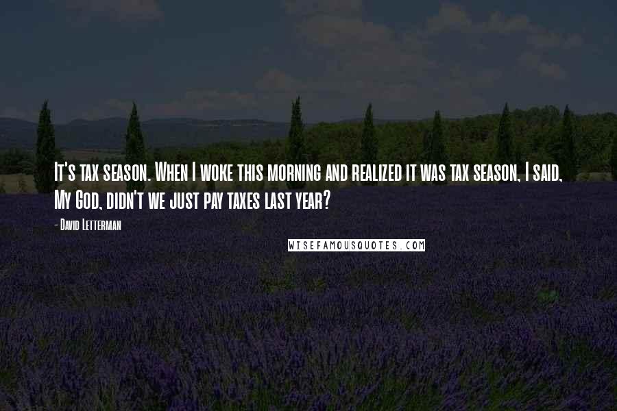 David Letterman Quotes: It's tax season. When I woke this morning and realized it was tax season, I said, My God, didn't we just pay taxes last year?