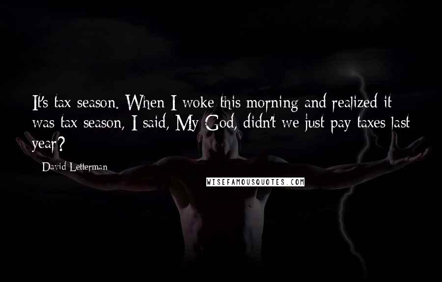 David Letterman Quotes: It's tax season. When I woke this morning and realized it was tax season, I said, My God, didn't we just pay taxes last year?