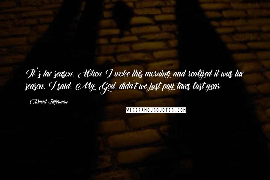 David Letterman Quotes: It's tax season. When I woke this morning and realized it was tax season, I said, My God, didn't we just pay taxes last year?