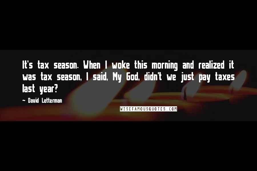 David Letterman Quotes: It's tax season. When I woke this morning and realized it was tax season, I said, My God, didn't we just pay taxes last year?