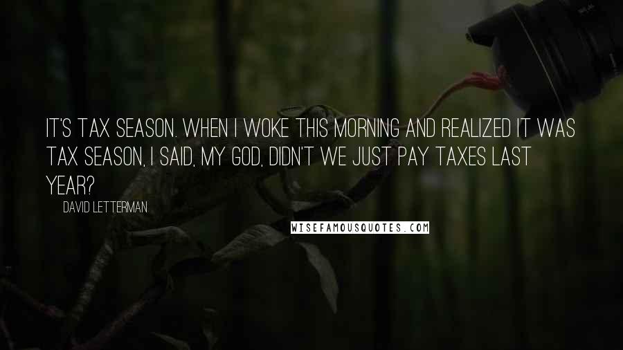 David Letterman Quotes: It's tax season. When I woke this morning and realized it was tax season, I said, My God, didn't we just pay taxes last year?