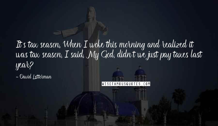 David Letterman Quotes: It's tax season. When I woke this morning and realized it was tax season, I said, My God, didn't we just pay taxes last year?