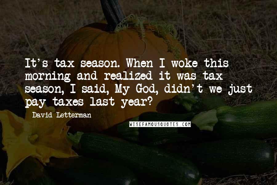 David Letterman Quotes: It's tax season. When I woke this morning and realized it was tax season, I said, My God, didn't we just pay taxes last year?