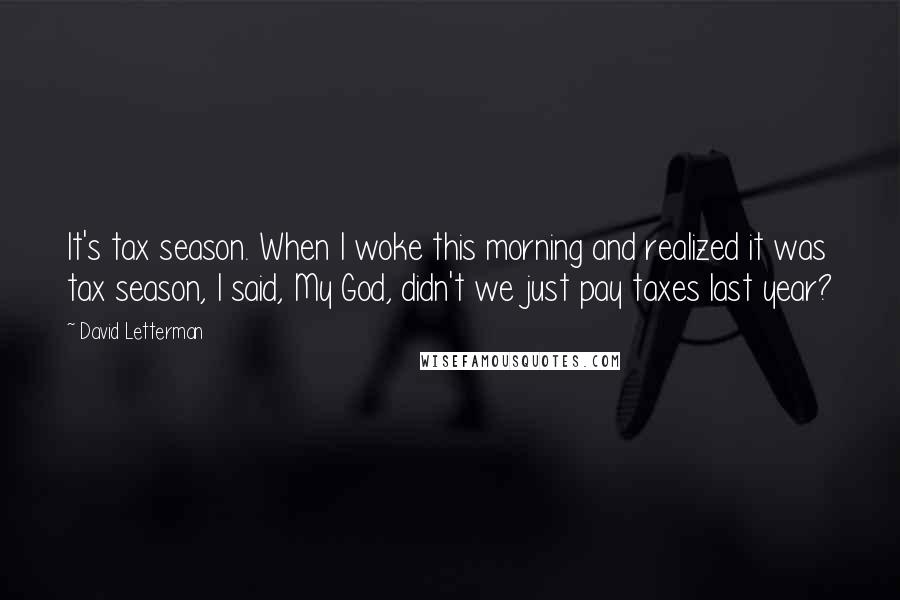 David Letterman Quotes: It's tax season. When I woke this morning and realized it was tax season, I said, My God, didn't we just pay taxes last year?