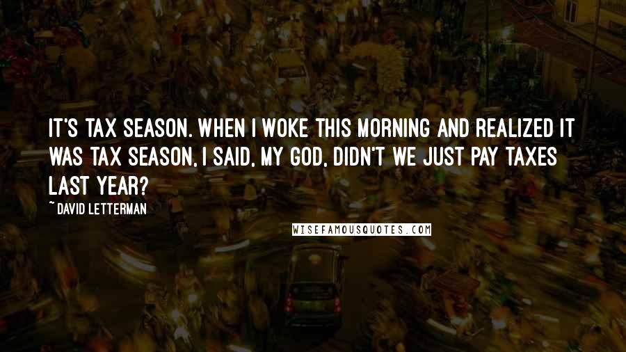 David Letterman Quotes: It's tax season. When I woke this morning and realized it was tax season, I said, My God, didn't we just pay taxes last year?