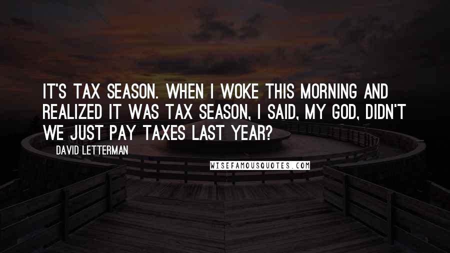 David Letterman Quotes: It's tax season. When I woke this morning and realized it was tax season, I said, My God, didn't we just pay taxes last year?