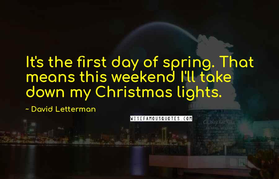 David Letterman Quotes: It's the first day of spring. That means this weekend I'll take down my Christmas lights.