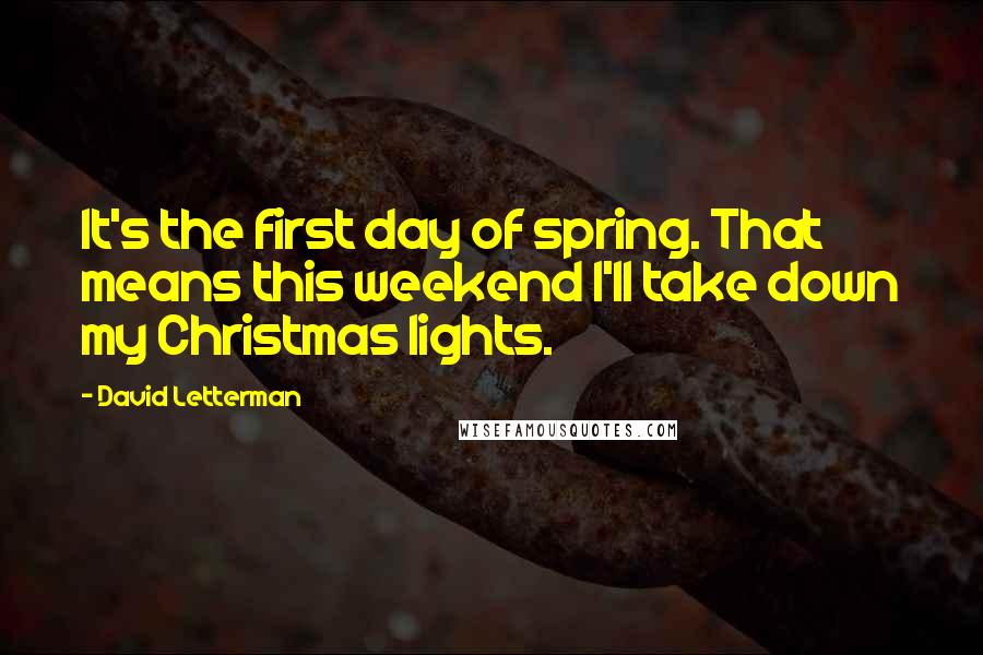David Letterman Quotes: It's the first day of spring. That means this weekend I'll take down my Christmas lights.