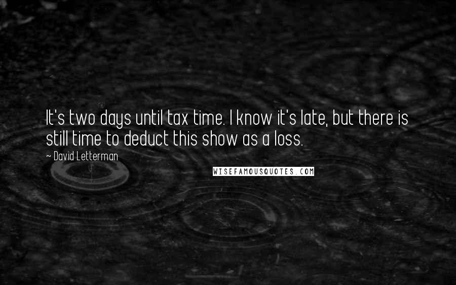 David Letterman Quotes: It's two days until tax time. I know it's late, but there is still time to deduct this show as a loss.