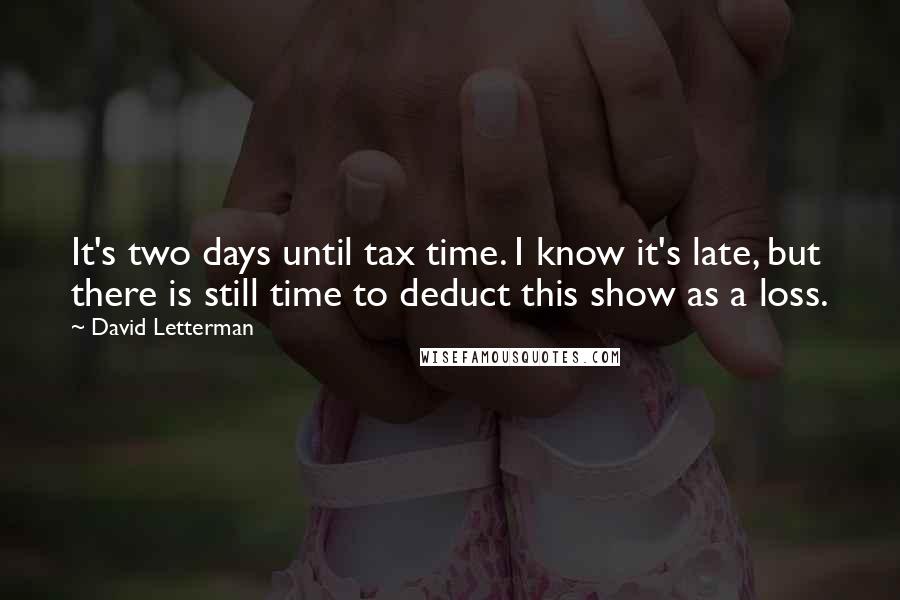 David Letterman Quotes: It's two days until tax time. I know it's late, but there is still time to deduct this show as a loss.