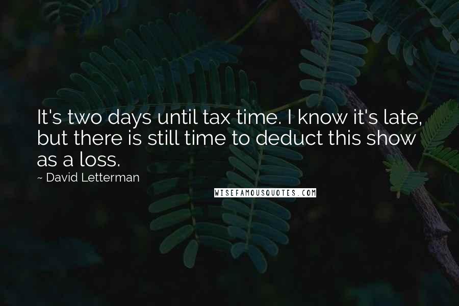 David Letterman Quotes: It's two days until tax time. I know it's late, but there is still time to deduct this show as a loss.
