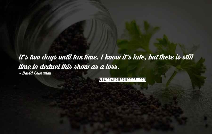 David Letterman Quotes: It's two days until tax time. I know it's late, but there is still time to deduct this show as a loss.