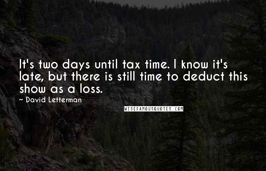 David Letterman Quotes: It's two days until tax time. I know it's late, but there is still time to deduct this show as a loss.