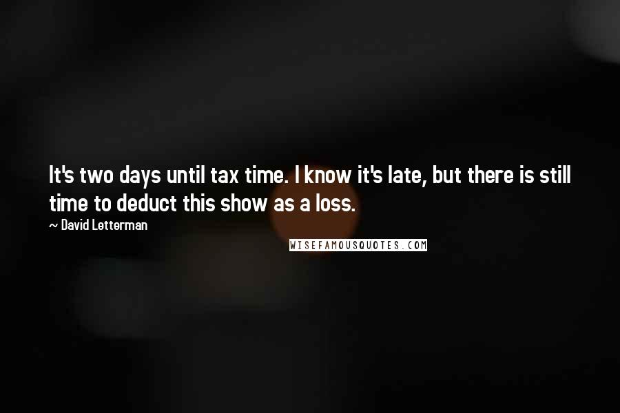 David Letterman Quotes: It's two days until tax time. I know it's late, but there is still time to deduct this show as a loss.