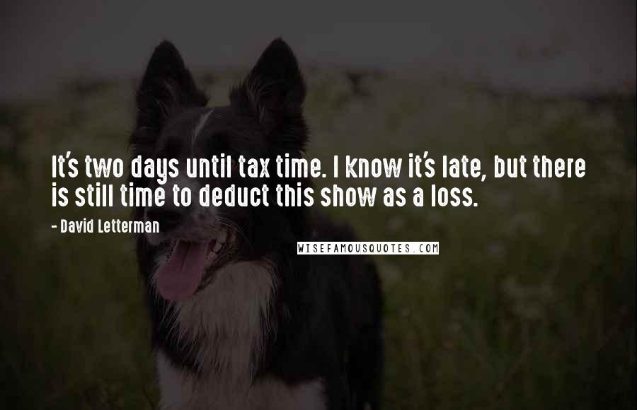 David Letterman Quotes: It's two days until tax time. I know it's late, but there is still time to deduct this show as a loss.
