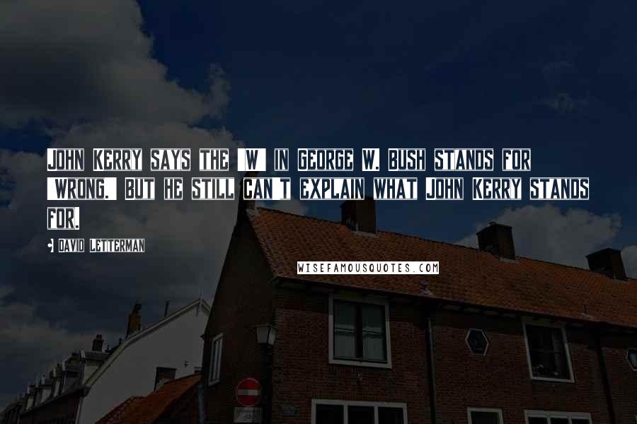 David Letterman Quotes: John Kerry says the 'W' in George W. Bush stands for 'Wrong.' But he still can't explain what John Kerry stands for.