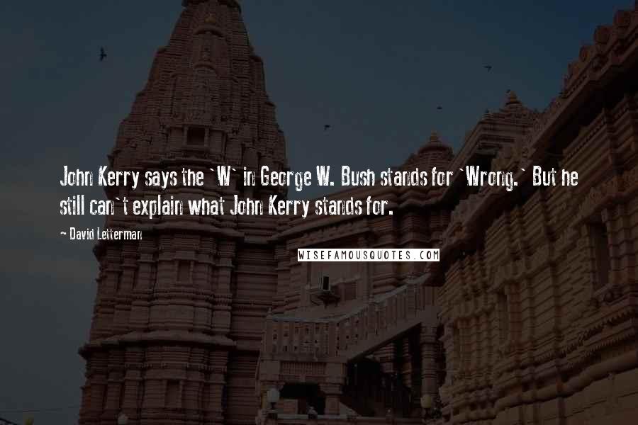 David Letterman Quotes: John Kerry says the 'W' in George W. Bush stands for 'Wrong.' But he still can't explain what John Kerry stands for.