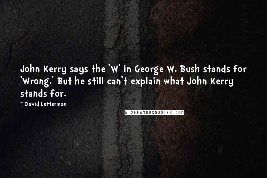 David Letterman Quotes: John Kerry says the 'W' in George W. Bush stands for 'Wrong.' But he still can't explain what John Kerry stands for.