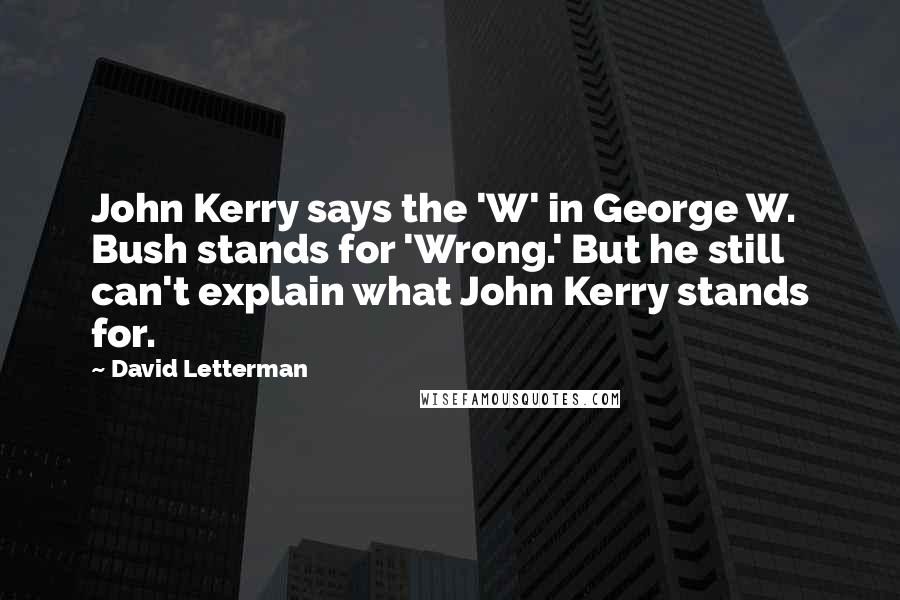 David Letterman Quotes: John Kerry says the 'W' in George W. Bush stands for 'Wrong.' But he still can't explain what John Kerry stands for.