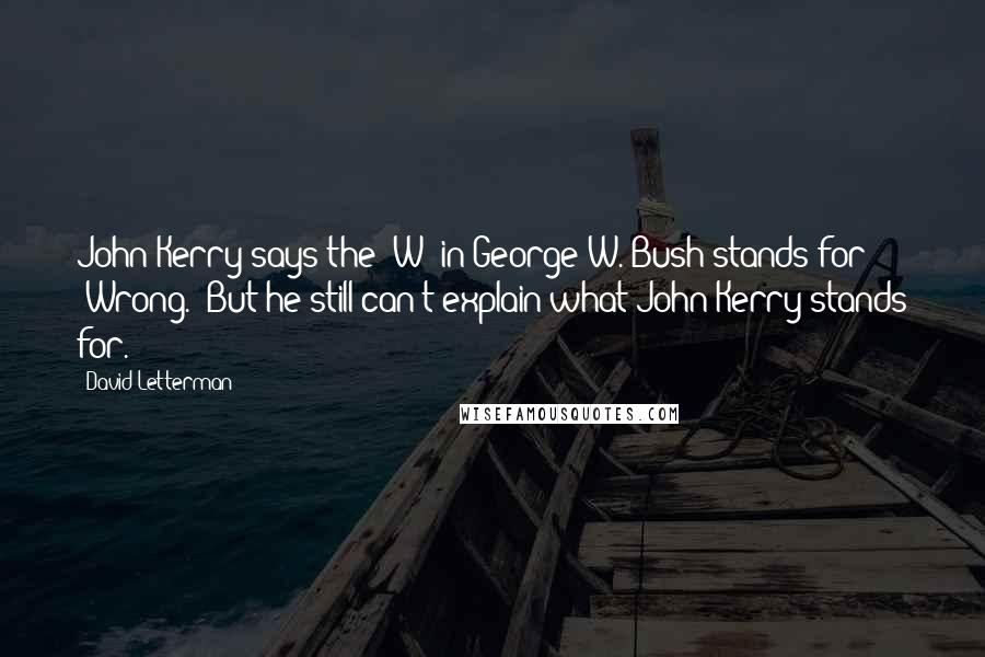 David Letterman Quotes: John Kerry says the 'W' in George W. Bush stands for 'Wrong.' But he still can't explain what John Kerry stands for.