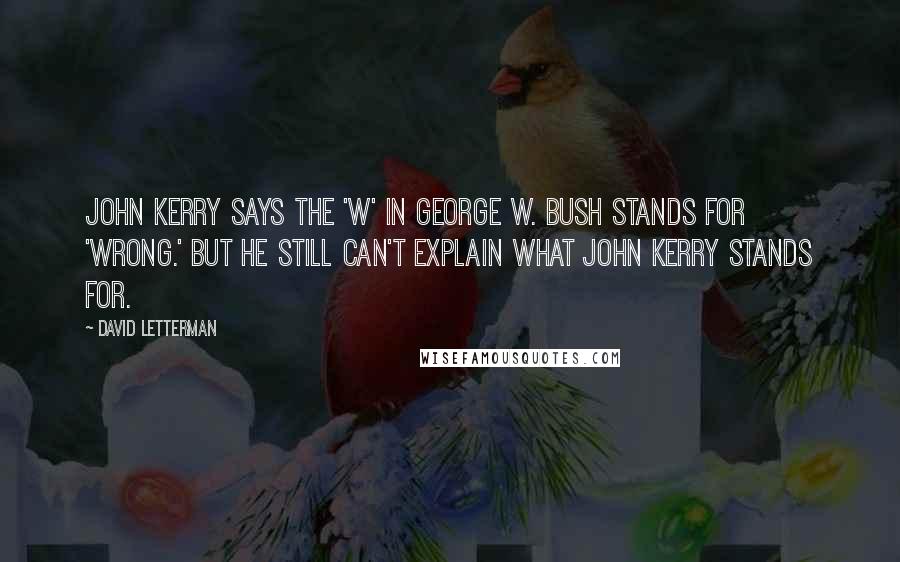 David Letterman Quotes: John Kerry says the 'W' in George W. Bush stands for 'Wrong.' But he still can't explain what John Kerry stands for.