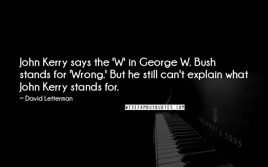 David Letterman Quotes: John Kerry says the 'W' in George W. Bush stands for 'Wrong.' But he still can't explain what John Kerry stands for.