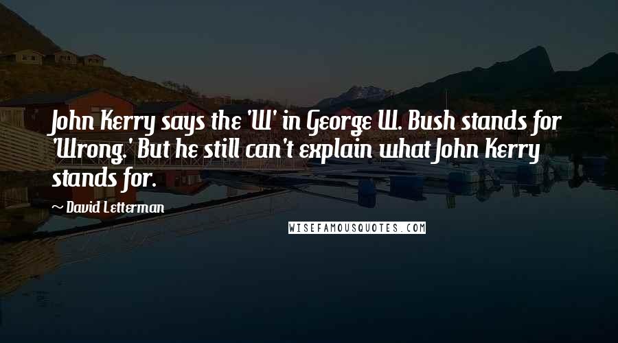 David Letterman Quotes: John Kerry says the 'W' in George W. Bush stands for 'Wrong.' But he still can't explain what John Kerry stands for.