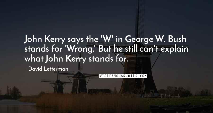 David Letterman Quotes: John Kerry says the 'W' in George W. Bush stands for 'Wrong.' But he still can't explain what John Kerry stands for.