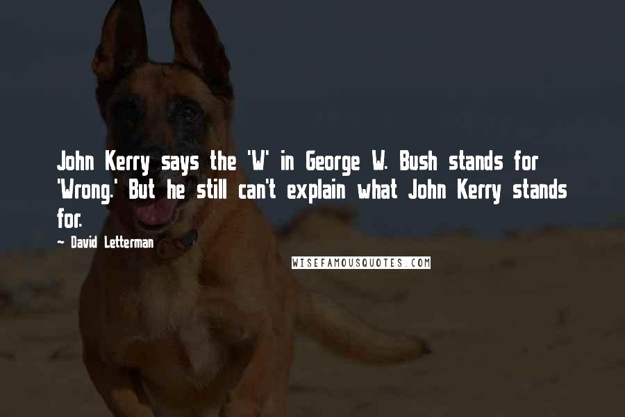 David Letterman Quotes: John Kerry says the 'W' in George W. Bush stands for 'Wrong.' But he still can't explain what John Kerry stands for.