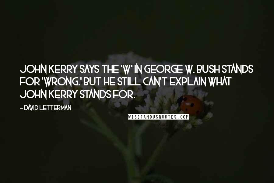 David Letterman Quotes: John Kerry says the 'W' in George W. Bush stands for 'Wrong.' But he still can't explain what John Kerry stands for.