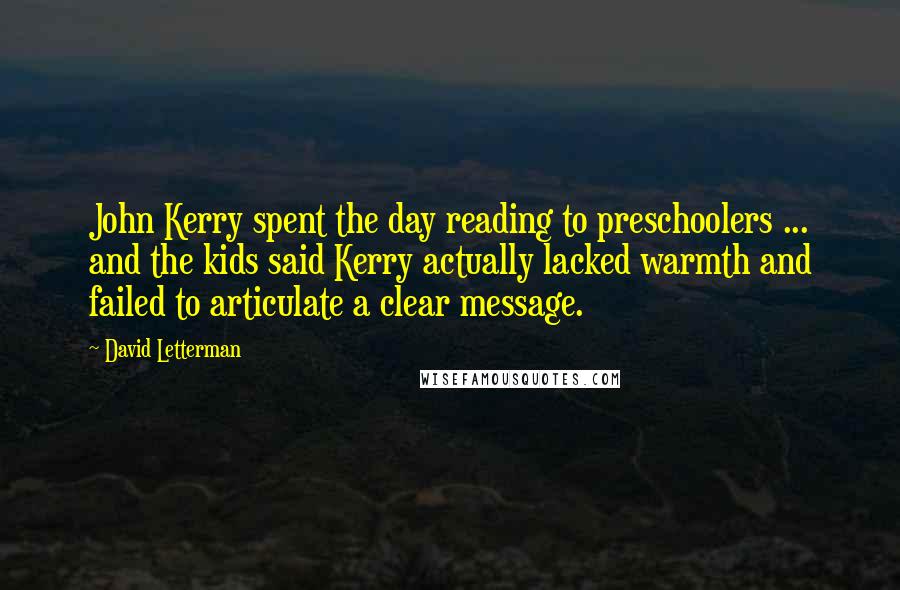 David Letterman Quotes: John Kerry spent the day reading to preschoolers ... and the kids said Kerry actually lacked warmth and failed to articulate a clear message.