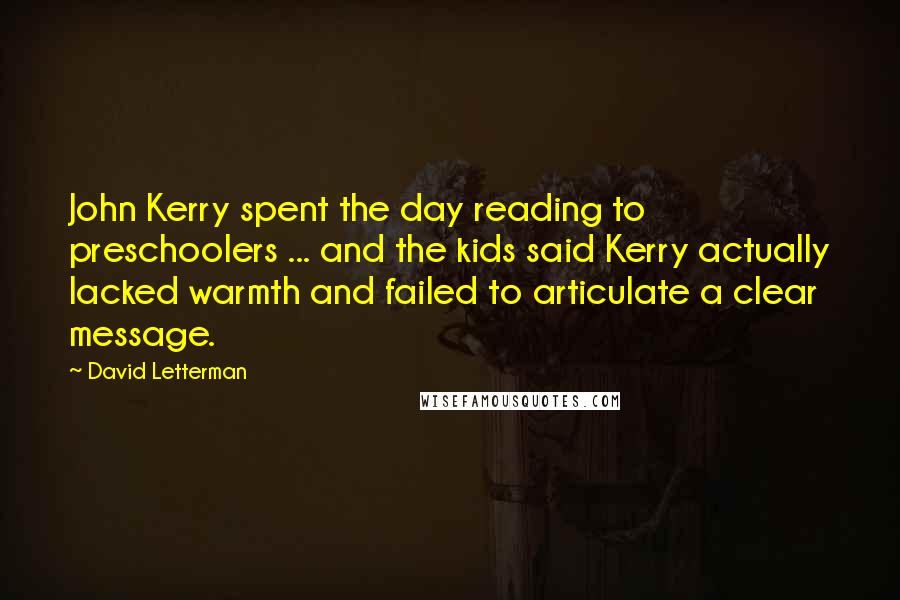 David Letterman Quotes: John Kerry spent the day reading to preschoolers ... and the kids said Kerry actually lacked warmth and failed to articulate a clear message.