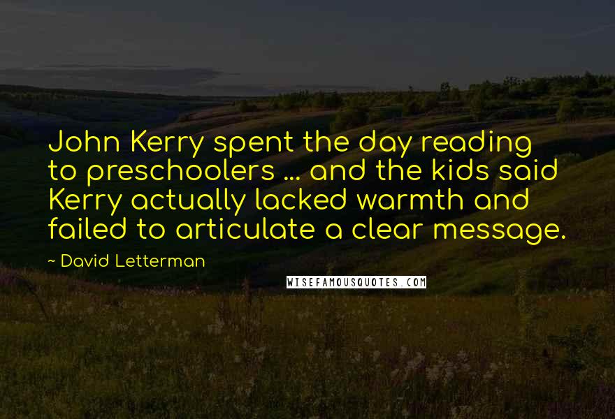 David Letterman Quotes: John Kerry spent the day reading to preschoolers ... and the kids said Kerry actually lacked warmth and failed to articulate a clear message.